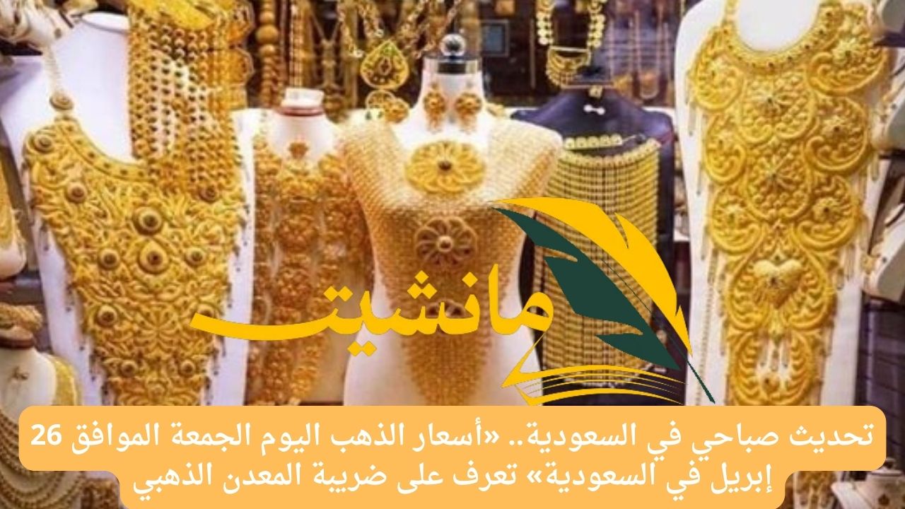 تحديث صباحي في السعودية.. «أسعار الذهب اليوم الجمعة الموافق 26 إبريل في السعودية» تعرف على ضريبة المعدن الذهبي