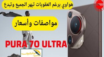 “تصميم فاخر ومختلف” مراجعة جوال Huawei Pura 70 Ultra وسعره في السعودية