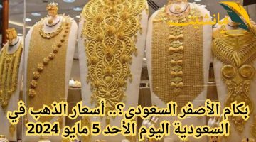 بكام الأصفر السعودى؟.. أسعار الذهب في السعودية اليوم الأحد 5 مايو 2024