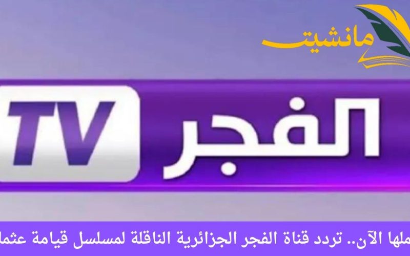 حملها الآن.. تردد قناة الفجر الجزائرية الناقلة لمسلسل قيامة عثمان