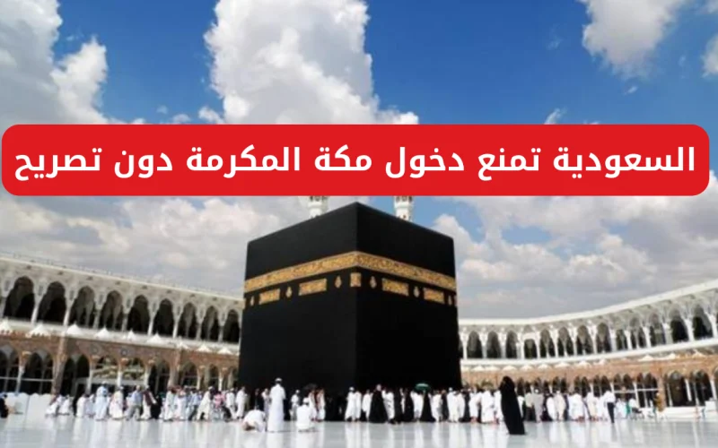 عاااجل… إلزام المقيمين الراغبين في دخول مكة بتصريح| كيفية الحصول علي تصريح دخول مكة والشروط اللازمة