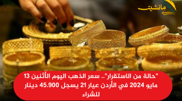 “حالة من الاستقرار”.. سعر الذهب اليوم الأثنين 13 مايو 2024 في الأردن عيار 21 يسجل 45.900 دينار للشراء