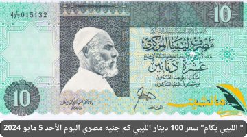 ” الليبي بكام” سعر 100 دينار الليبي كم جنيه مصري اليوم الأحد 5 مايو 2024