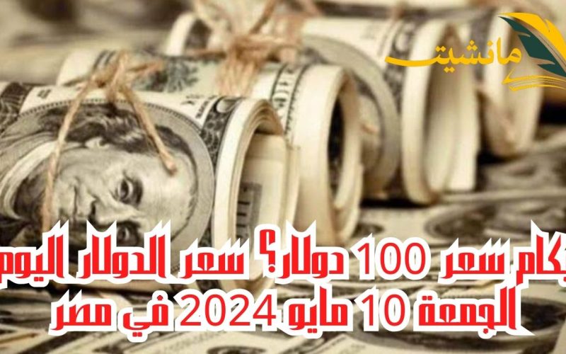 بكام سعر 100 دولار؟ سعر الدولار اليوم الجمعة 10 مايو 2024 في مصر