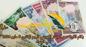 بكام الآن؟ سعر الدينار الكويتي اليوم الإثنين 6 مايو 2024 في البنوك