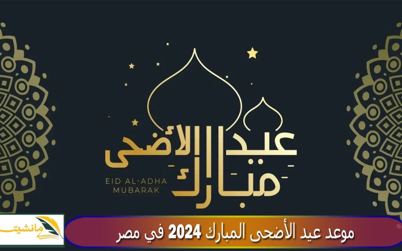 موعد عيد الأضحى المبارك 2024 في مصر ومدة الأجازة للعاملين بالقطاع الحكومي والخاص