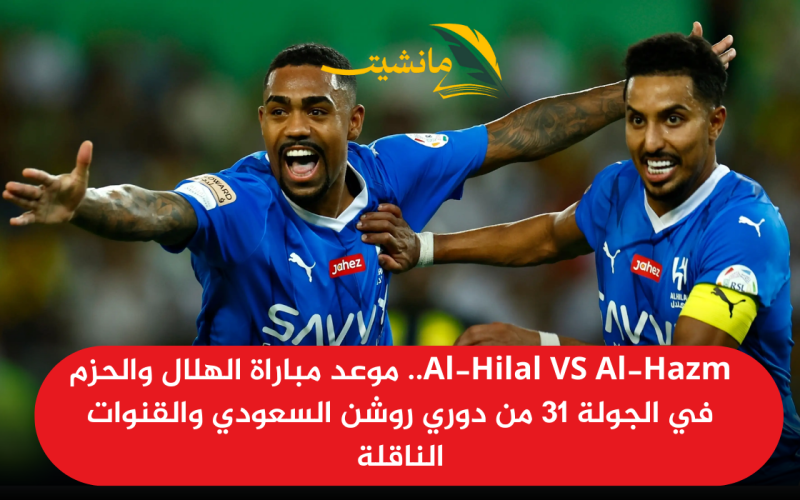 Al-Hilal VS Al-Hazm.. موعد مباراة الهلال والحزم في الجولة 31 من دوري روشن السعودي والقنوات الناقلة