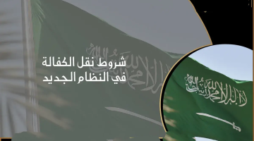 شروط نقل الكفالة في النظام السعودي الجديد 1445 والأوراق والمستندات المطلوبة وقيمة رسوم نقل الكفالة